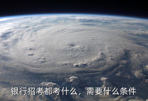 银行招考都考什么，需要什么条件