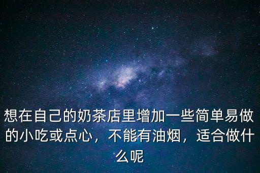 想在自己的奶茶店里增加一些简单易做的小吃或点心，不能有油烟，适合做什么呢