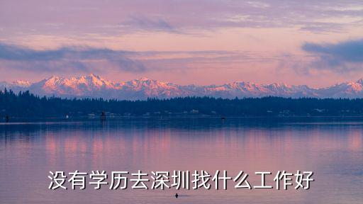 深圳没学历找什么工作,没有学历去深圳找什么工作好