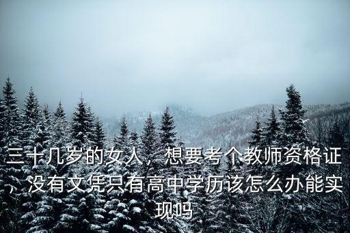 三十几岁的女人，想要考个教师资格证，没有文凭只有高中学历该怎么办能实现吗