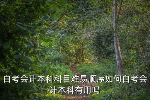 自考会计本科科目难易顺序如何自考会计本科有用吗