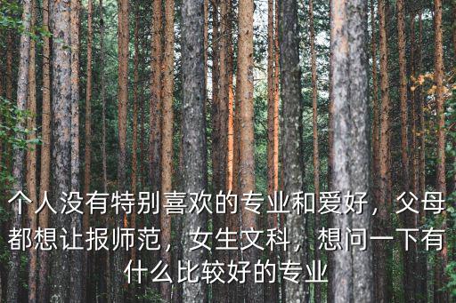 个人没有特别喜欢的专业和爱好，父母都想让报师范，女生文科，想问一下有什么比较好的专业