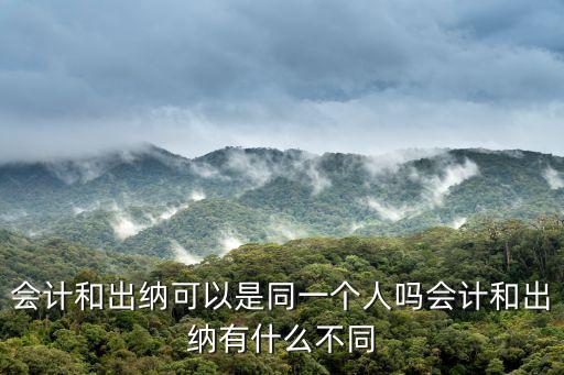 会计和出纳可以是同一个人吗会计和出纳有什么不同