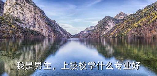 我是男生，上技校学什么专业好