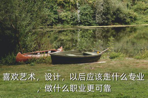 喜欢艺术，设计，以后应该走什么专业，做什么职业更可靠