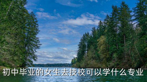 初中毕业的女生去技校可以学什么专业