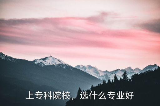 专科学校专业什么好,大学专科学什么专业好