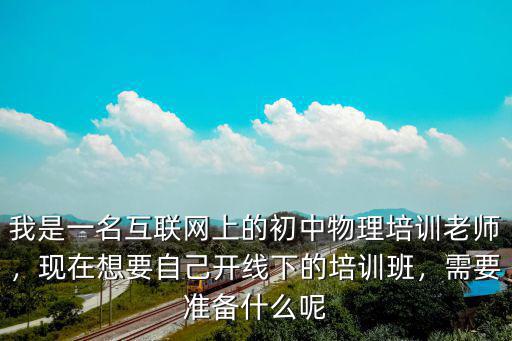 我是一名互联网上的初中物理培训老师，现在想要自己开线下的培训班，需要准备什么呢