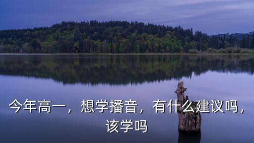 今年高一，想学播音，有什么建议吗，该学吗
