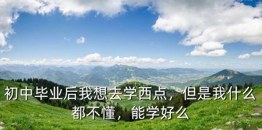 初中毕业后我想去学西点，但是我什么都不懂，能学好么