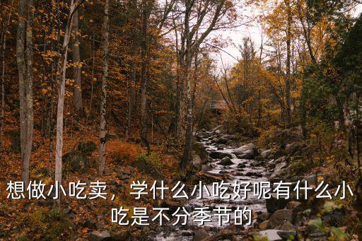 想做小吃卖，学什么小吃好呢有什么小吃是不分季节的