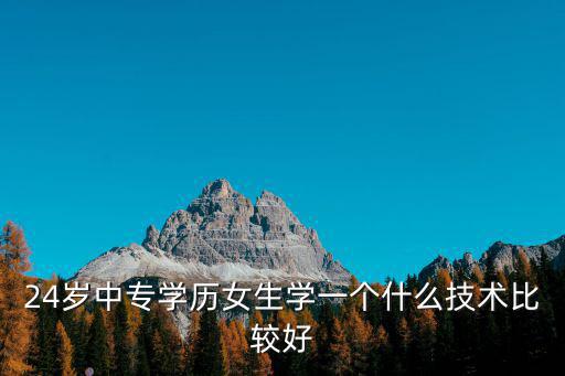 24岁中专学历女生学一个什么技术比较好