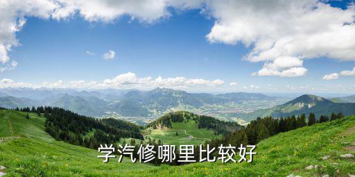 在哪里学汽修最好,学汽修去哪儿好