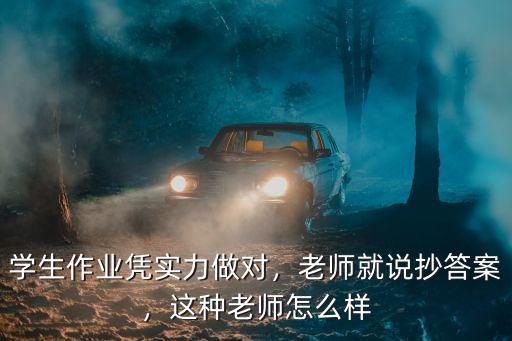学生作业凭实力做对，老师就说抄答案，这种老师怎么样
