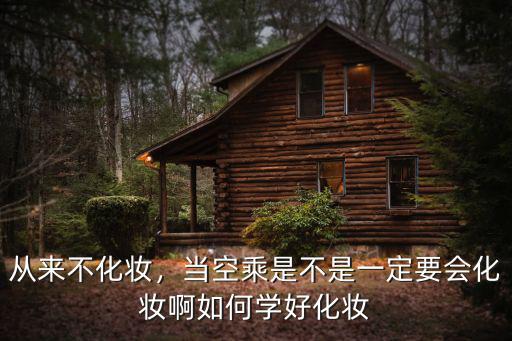从来不化妆，当空乘是不是一定要会化妆啊如何学好化妆