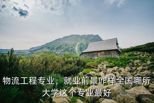 物流工程专业，就业前景咋样全国哪所大学这个专业最好