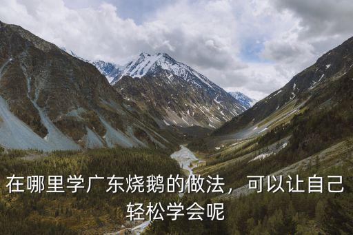 在哪里学广东烧鹅的做法，可以让自己轻松学会呢