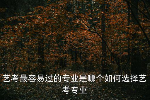 艺考最容易过的专业是哪个如何选择艺考专业