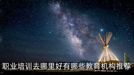 职业培训去哪里好,职业培训的话