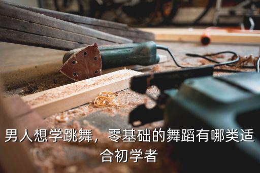 男人想学跳舞，零基础的舞蹈有哪类适合初学者