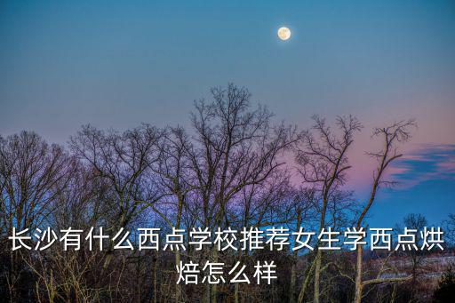 长沙有什么西点学校推荐女生学西点烘焙怎么样