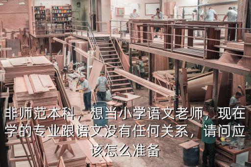 非师范本科，想当小学语文老师，现在学的专业跟语文没有任何关系，请问应该怎么准备