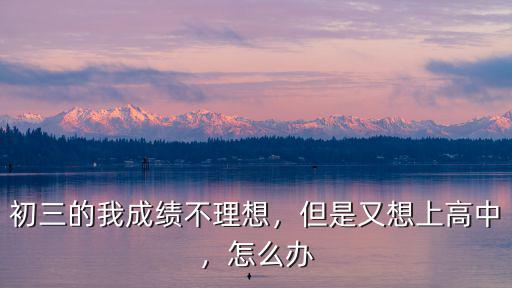 中考不理想 高中怎么办,中考成绩不理想
