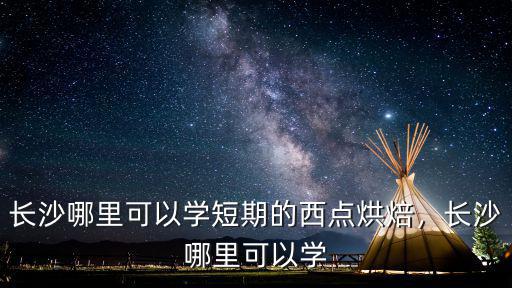 长沙哪里可以学短期的西点烘焙，长沙哪里可以学