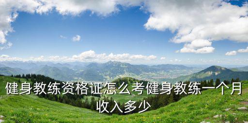 健身教练资格证怎么考健身教练一个月收入多少