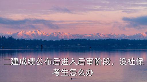 二建没有社保怎么办,二建成绩公布后进入后审阶段