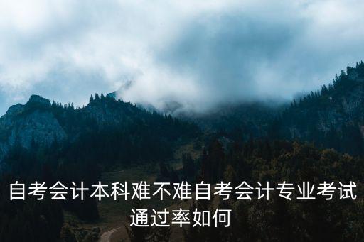 自考会计本科难不难自考会计专业考试通过率如何