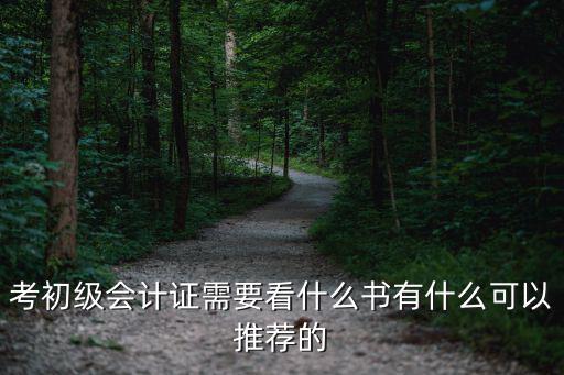 会计初级看什么书好,考初级会计证需要看什么书