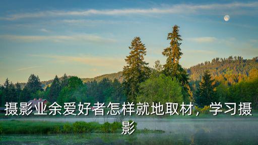 怎么样学好摄影,怎么样系统学习摄影