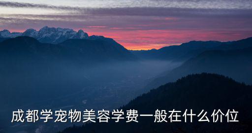 成都学宠物美容学费一般在什么价位