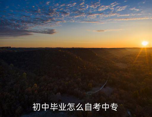 初中学历怎么升中专,初中毕业怎么自考中专