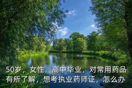 50岁，女性，高中毕业，对常用药品有所了解，想考执业药师证，怎么办
