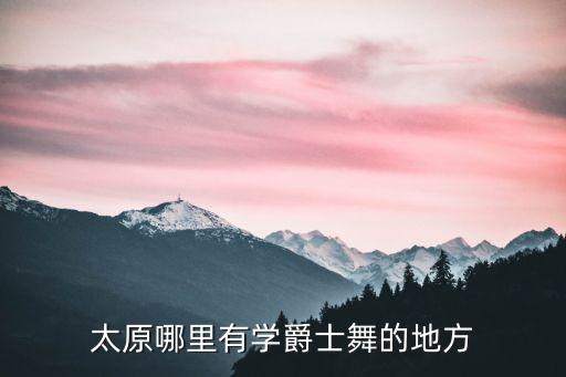 太原孩子学舞蹈的地方在哪里,太原哪里有学爵士舞的地方