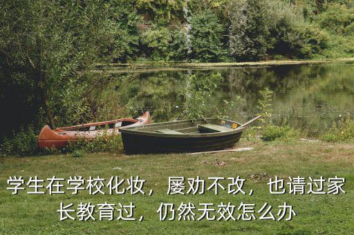学生在学校化妆，屡劝不改，也请过家长教育过，仍然无效怎么办