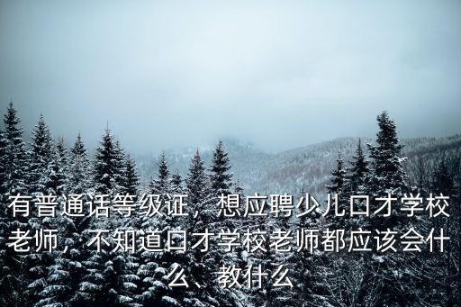 有普通话等级证，想应聘少儿口才学校老师，不知道口才学校老师都应该会什么、教什么