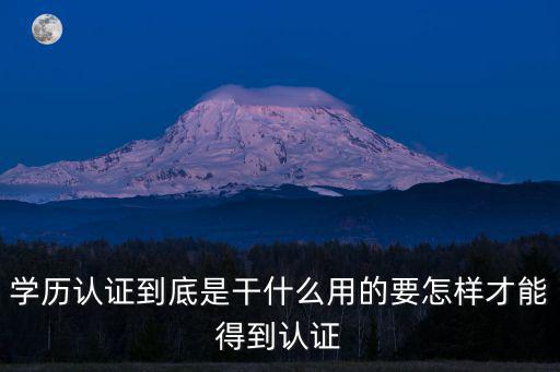 学历认证怎么回事,学历认证到底是干什么用的