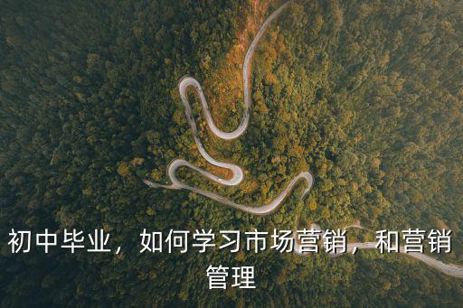 初中毕业，如何学习市场营销，和营销管理