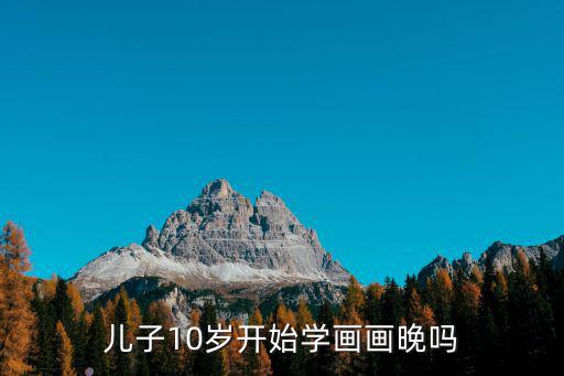 儿子10岁开始学画画晚吗