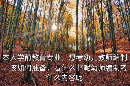 本人学前教育专业，想考幼儿教师编制，该如何准备，看什么书呢幼师编制考什么内容呢