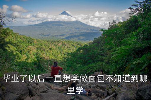 毕业了以后一直想学做面包不知道到哪里学