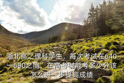 湖北高二理科学生，每次考试在640一680之间，在高考时能考多少分该怎么进一步提高成绩