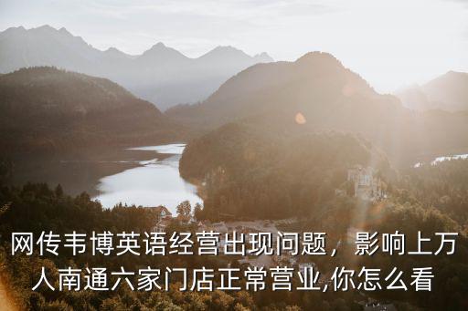 网传韦博英语经营出现问题，影响上万人南通六家门店正常营业,你怎么看