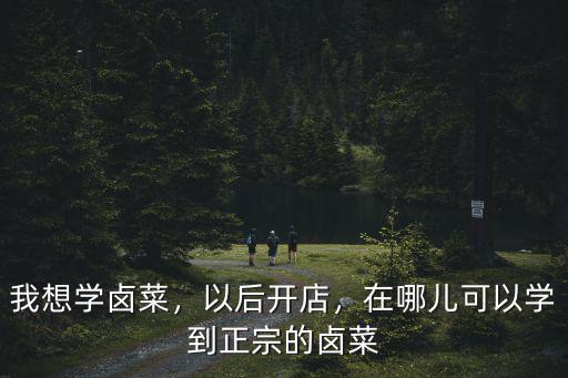 我想学卤菜，以后开店，在哪儿可以学到正宗的卤菜