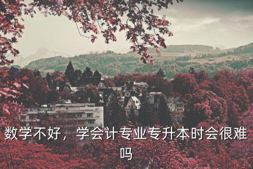 会计专升本 数学考什么时候出,学会计专升本难吗