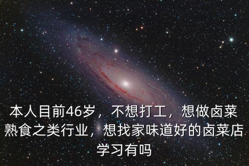 本人目前46岁，不想打工，想做卤菜熟食之类行业，想找家味道好的卤菜店学习有吗