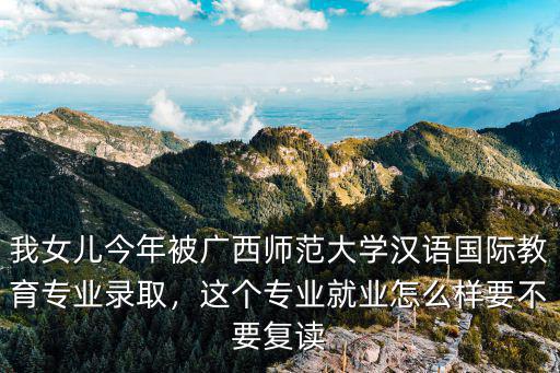 我女儿今年被广西师范大学汉语国际教育专业录取，这个专业就业怎么样要不要复读